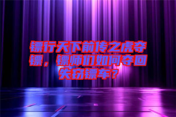 鏢行天下前傳之虎奪鏢，鏢師們?nèi)绾螉Z回失竊鏢車？