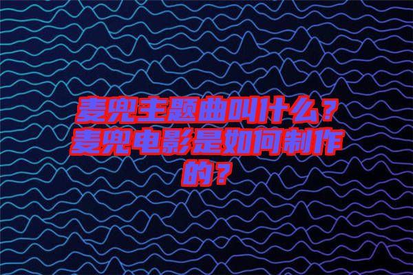 麥兜主題曲叫什么？麥兜電影是如何制作的？