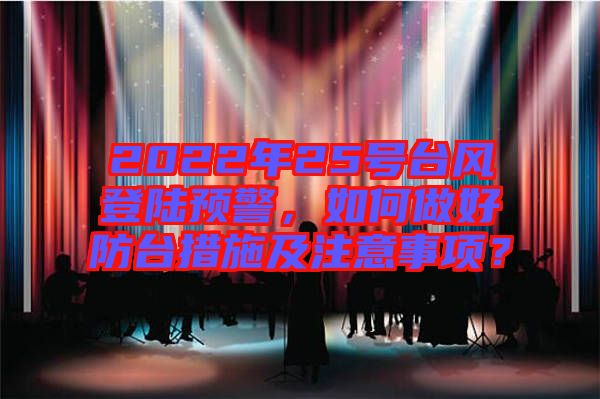 2022年25號臺風登陸預警，如何做好防臺措施及注意事項？