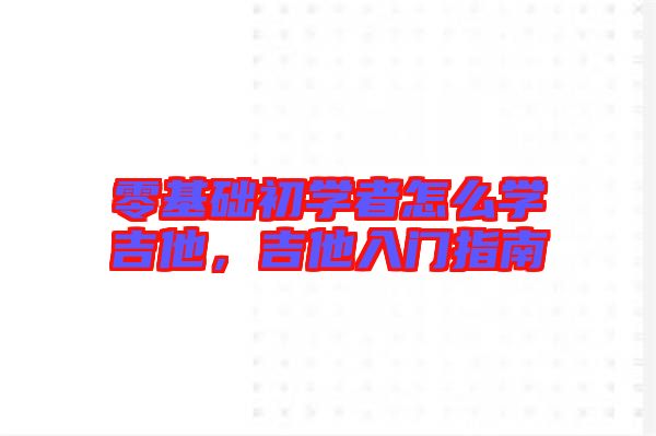 零基礎(chǔ)初學(xué)者怎么學(xué)吉他，吉他入門指南