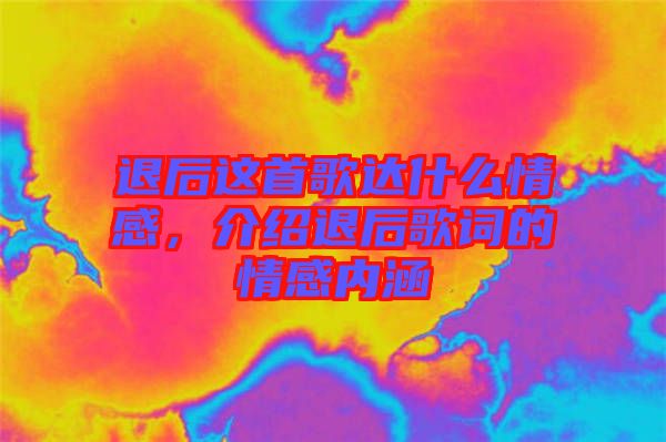 退后這首歌達(dá)什么情感，介紹退后歌詞的情感內(nèi)涵