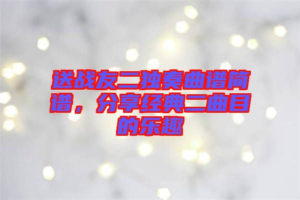 送戰(zhàn)友二獨(dú)奏曲譜簡(jiǎn)譜，分享經(jīng)典二曲目的樂(lè)趣