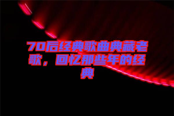 70后經(jīng)典歌曲典藏老歌，回憶那些年的經(jīng)典