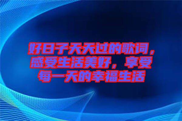 好日子天天過的歌詞，感受生活美好，享受每一天的幸福生活