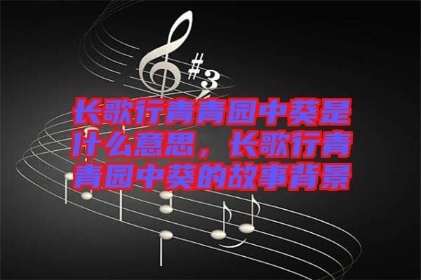 長歌行青青園中葵是什么意思，長歌行青青園中葵的故事背景