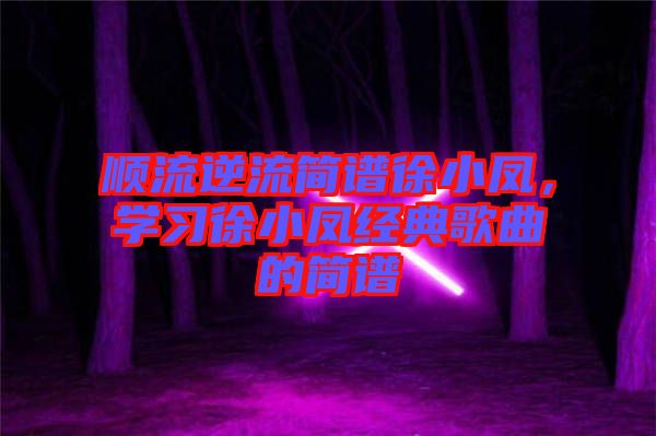 順流逆流簡(jiǎn)譜徐小鳳，學(xué)習(xí)徐小鳳經(jīng)典歌曲的簡(jiǎn)譜