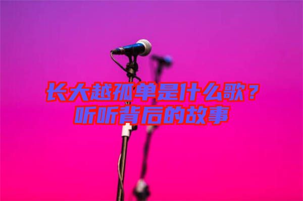 長(zhǎng)大越孤單是什么歌？聽聽背后的故事