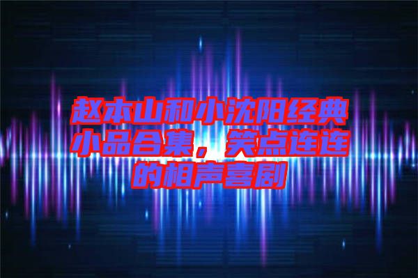 趙本山和小沈陽經(jīng)典小品合集，笑點(diǎn)連連的相聲喜劇