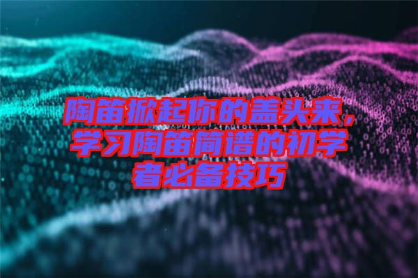 陶笛掀起你的蓋頭來(lái)，學(xué)習(xí)陶笛簡(jiǎn)譜的初學(xué)者必備技巧