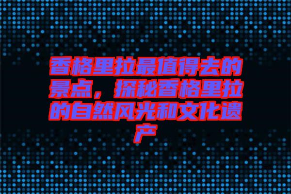 香格里拉最值得去的景點(diǎn)，探秘香格里拉的自然風(fēng)光和文化遺產(chǎn)