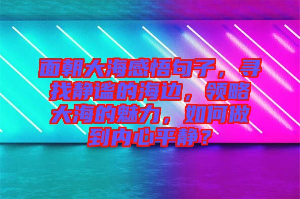 面朝大海感悟句子，尋找靜謐的海邊，領(lǐng)略大海的魅力，如何做到內(nèi)心平靜？