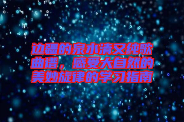 邊疆的泉水清又純歌曲譜，感受大自然的美妙旋律的學(xué)習(xí)指南
