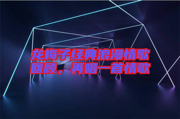 龍梅子經(jīng)典浪漫情歌回顧，再唱一首情歌