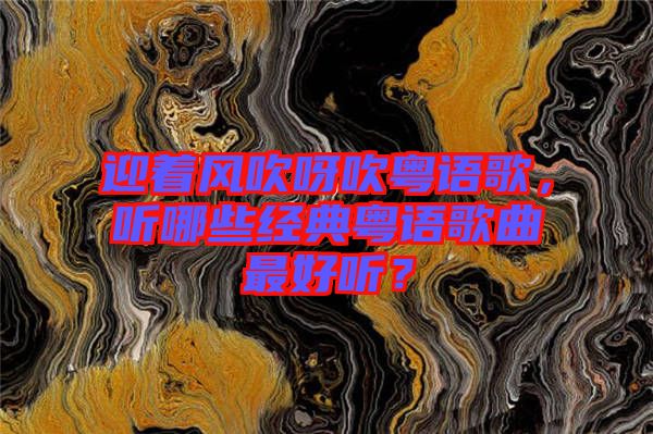 迎著風(fēng)吹呀吹粵語歌，聽哪些經(jīng)典粵語歌曲最好聽？