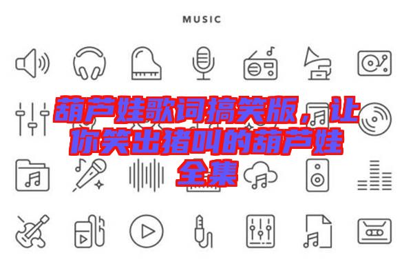 葫蘆娃歌詞搞笑版，讓你笑出豬叫的葫蘆娃全集