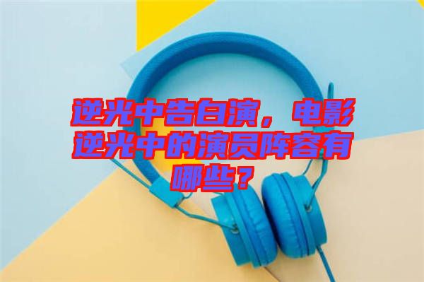 逆光中告白演，電影逆光中的演員陣容有哪些？