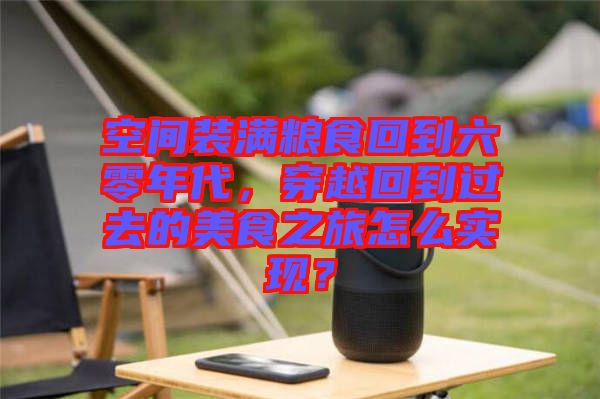 空間裝滿糧食回到六零年代，穿越回到過去的美食之旅怎么實(shí)現(xiàn)？