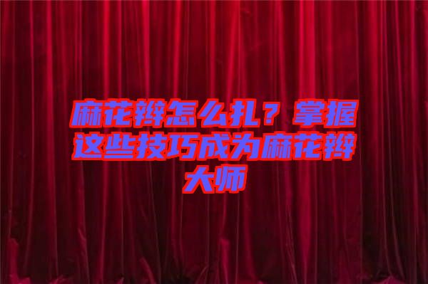 麻花辮怎么扎？掌握這些技巧成為麻花辮大師