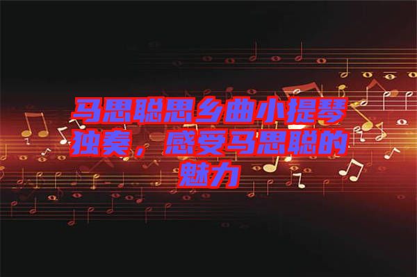 馬思聰思鄉(xiāng)曲小提琴獨(dú)奏，感受馬思聰?shù)镊攘? width=