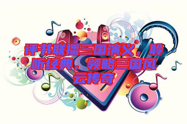 評書聯(lián)播三國演義，聆聽經(jīng)典，領略三國風云傳奇