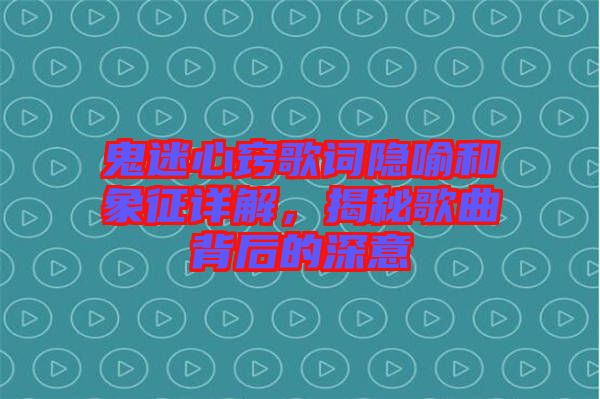 鬼迷心竅歌詞隱喻和象征詳解，揭秘歌曲背后的深意