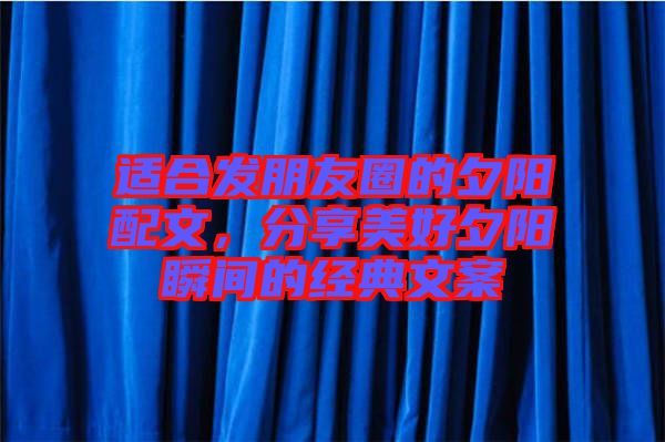 適合發(fā)朋友圈的夕陽配文，分享美好夕陽瞬間的經(jīng)典文案