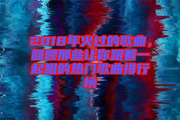 2018年火過的歌曲，回顧那些讓你跟著一起唱的熱門歌曲排行榜