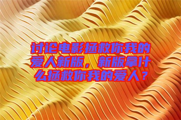 討論電影拯救你我的愛(ài)人新版，新版拿什么拯救你我的愛(ài)人？