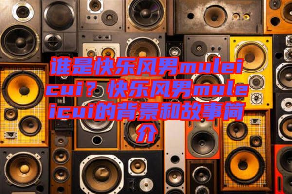 誰是快樂風(fēng)男muleicui？快樂風(fēng)男muleicui的背景和故事簡介