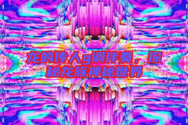 龍的傳人g調伴奏，探秘龍族神秘世界