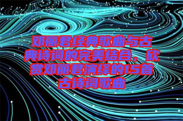 鄧麗君經(jīng)典歌曲與古典詩詞的完美結(jié)合，欣賞鄧麗君演繹的15首古詩詞歌曲