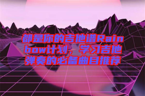 都是你的吉他譜Rainbow計劃，學習吉他彈奏的必備曲目推薦