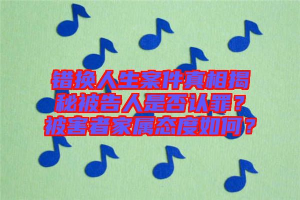 錯(cuò)換人生案件真相揭秘被告人是否認(rèn)罪？被害者家屬態(tài)度如何？