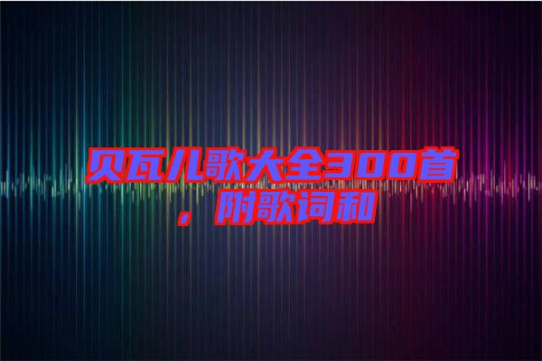 貝瓦兒歌大全300首，附歌詞和