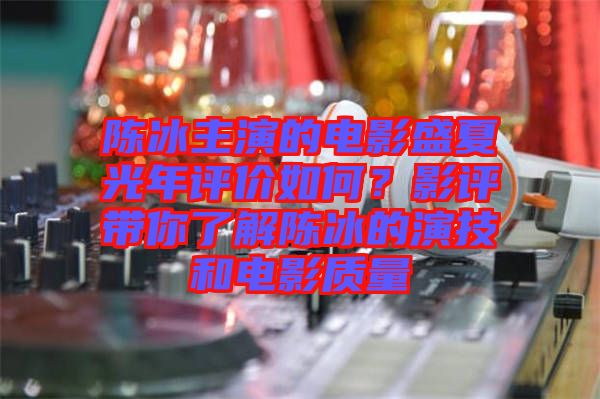 陳冰主演的電影盛夏光年評(píng)價(jià)如何？影評(píng)帶你了解陳冰的演技和電影質(zhì)量