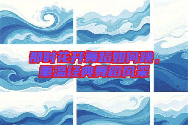 那時花開舞蹈如何跳，重溫經(jīng)典舞蹈風采