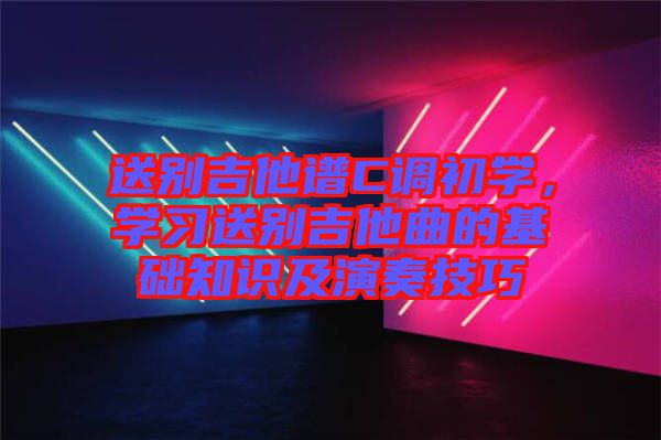 送別吉他譜C調(diào)初學(xué)，學(xué)習(xí)送別吉他曲的基礎(chǔ)知識(shí)及演奏技巧