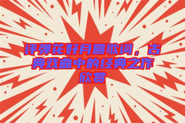 評彈花好月圓歌詞，古典戲曲中的經(jīng)典之作欣賞