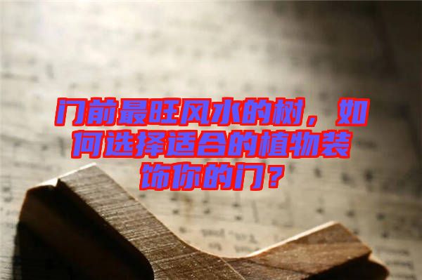 門前最旺風(fēng)水的樹，如何選擇適合的植物裝飾你的門？
