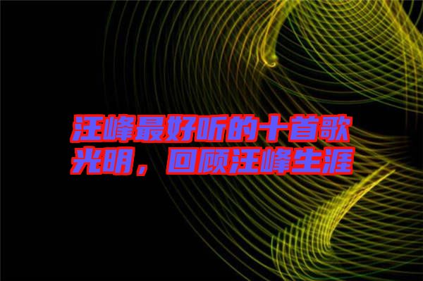 汪峰最好聽的十首歌光明，回顧汪峰生涯