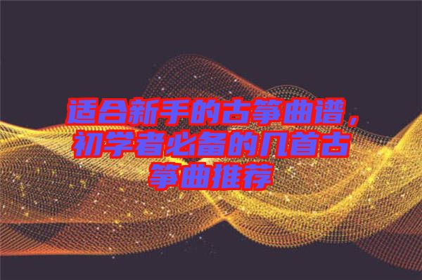 適合新手的古箏曲譜，初學(xué)者必備的幾首古箏曲推薦
