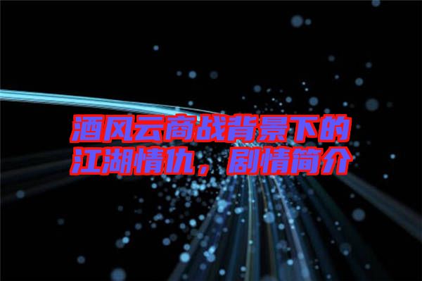 酒風(fēng)云商戰(zhàn)背景下的江湖情仇，劇情簡介