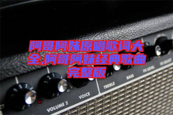 阿哥阿妹原唱歌詞大全,阿哥阿妹經(jīng)典歌曲完整版