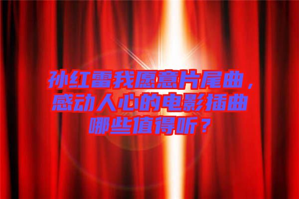 孫紅雷我愿意片尾曲，感動人心的電影插曲哪些值得聽？