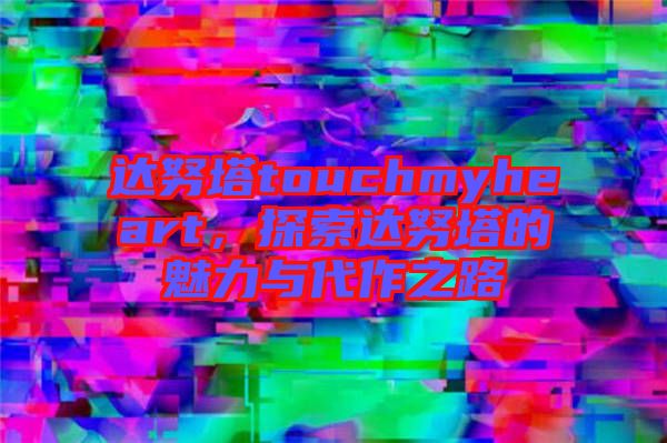 達努塔touchmyheart，探索達努塔的魅力與代作之路