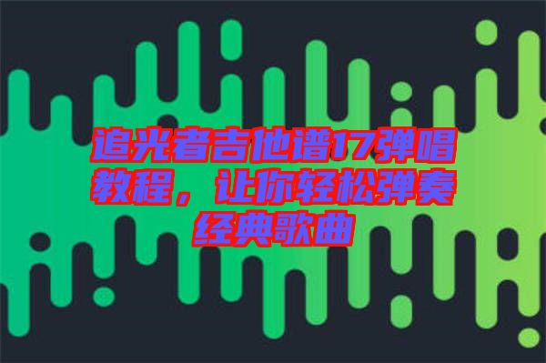 追光者吉他譜17彈唱教程，讓你輕松彈奏經(jīng)典歌曲