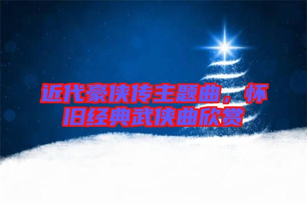 近代豪俠傳主題曲，懷舊經(jīng)典武俠曲欣賞