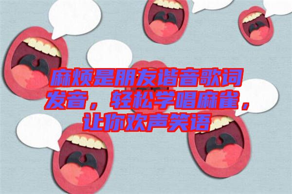 麻煩是朋友諧音歌詞發(fā)音，輕松學(xué)唱麻雀，讓你歡聲笑語