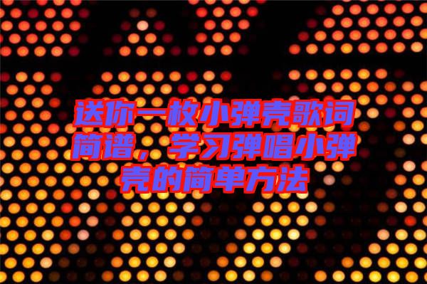 送你一枚小彈殼歌詞簡譜，學(xué)習(xí)彈唱小彈殼的簡單方法