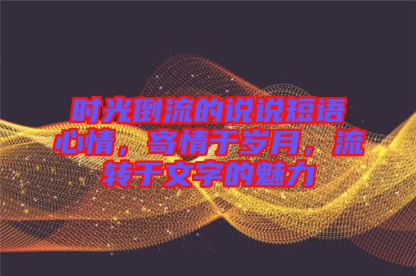 時光倒流的說說短語心情，寄情于歲月，流轉于文字的魅力